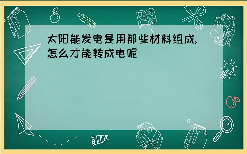 太阳能发电是用那些材料组成,怎么才能转成电呢