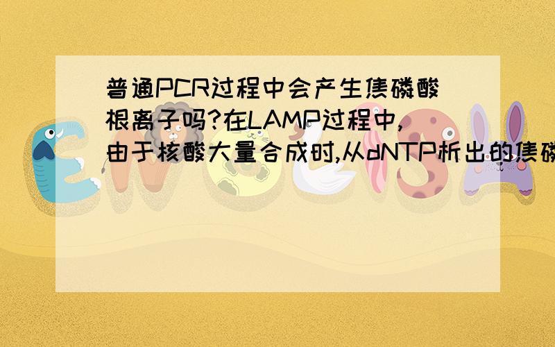 普通PCR过程中会产生焦磷酸根离子吗?在LAMP过程中,由于核酸大量合成时,从dNTP析出的焦磷酸根离子与反应溶液中的Mg 结合,产生副产物一焦磷酸镁沉淀,从而使得LAMP不用电泳就能检测.那么在普