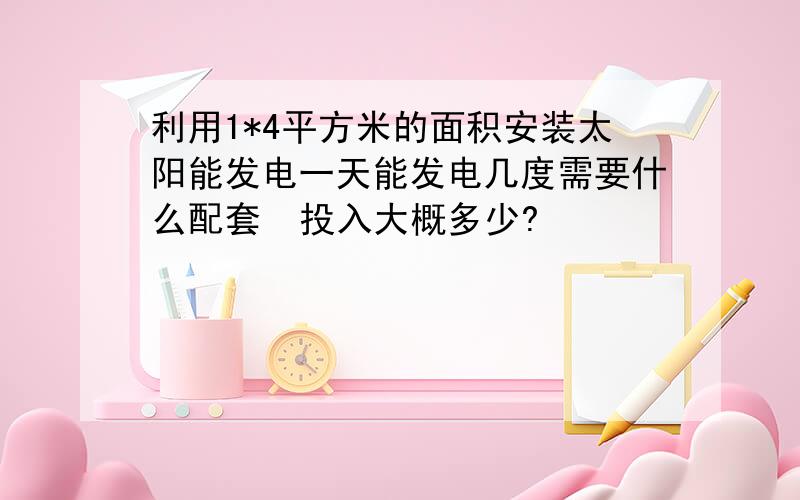 利用1*4平方米的面积安装太阳能发电一天能发电几度需要什么配套  投入大概多少?