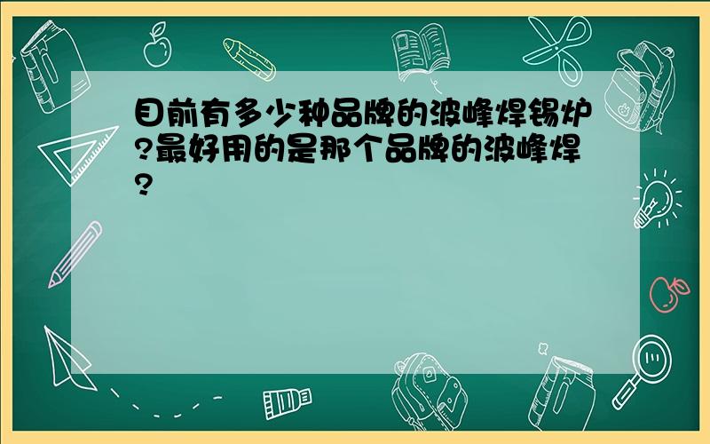 目前有多少种品牌的波峰焊锡炉?最好用的是那个品牌的波峰焊?