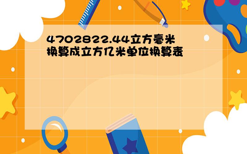 4702822.44立方毫米换算成立方亿米单位换算表