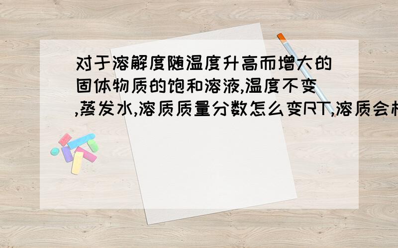 对于溶解度随温度升高而增大的固体物质的饱和溶液,温度不变,蒸发水,溶质质量分数怎么变RT,溶质会析出么我的理解:是不是水蒸发出来,因为是溶液,溶质也一起析出来,溶质的质量分数不变对