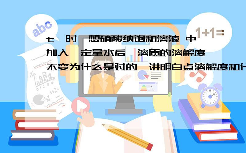 t℃时,想硝酸纳饱和溶液 中加入一定量水后,溶质的溶解度不变为什么是对的,讲明白点溶解度和什么有关