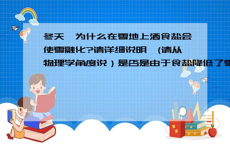 冬天,为什么在雪地上洒食盐会使雪融化?请详细说明,(请从物理学角度说）是否是由于食盐降低了雪水的凝固点.