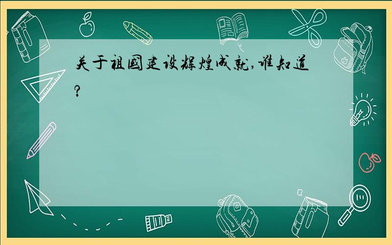 关于祖国建设辉煌成就,谁知道?