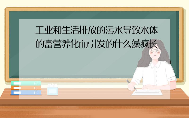 工业和生活排放的污水导致水体的富营养化而引发的什么藻疯长