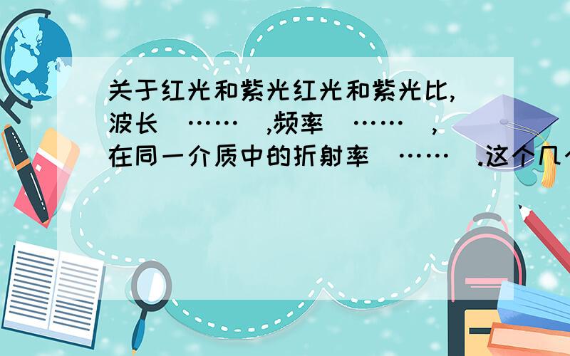 关于红光和紫光红光和紫光比,波长（……）,频率（……）,在同一介质中的折射率（……）.这个几个问题忘了记,记了忘,有谁能告诉我正确答案与一简便方法准确记忆,