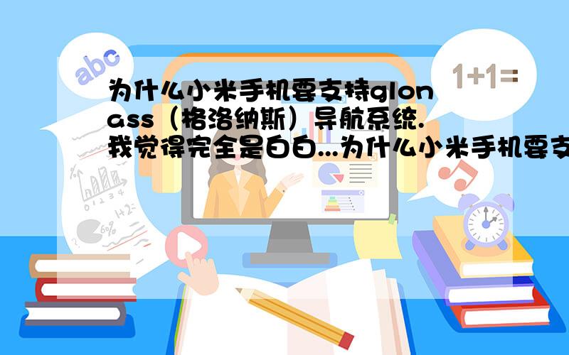 为什么小米手机要支持glonass（格洛纳斯）导航系统.我觉得完全是白白...为什么小米手机要支持glonass（格洛纳斯）导航系统.我觉得完全是白白增加成本啊?实在想不通这一举措的目的.android上