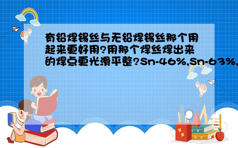 有铅焊锡丝与无铅焊锡丝那个用起来更好用?用那个焊丝焊出来的焊点更光滑平整?Sn-46%,Sn-63%,Sn-99.3%的焊锡丝该买哪一个?主要在家里焊焊电路板,搞搞小制作.