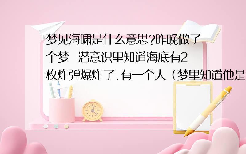 梦见海啸是什么意思?昨晚做了个梦  潜意识里知道海底有2枚炸弹爆炸了.有一个人（梦里知道他是我爸爸）对我说 完了一会肯定海啸了.果然.我们家是个有个院子的平房 前面有2 3座高楼.然后