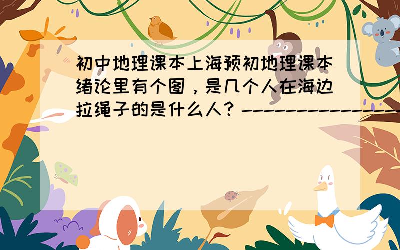 初中地理课本上海预初地理课本绪论里有个图，是几个人在海边拉绳子的是什么人？---------------------------课本上有，应该是福建那一带的人