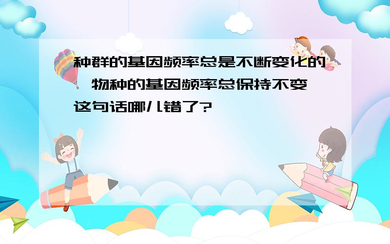 种群的基因频率总是不断变化的,物种的基因频率总保持不变,这句话哪儿错了?