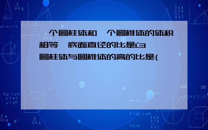 一个圆柱体和一个圆椎体的体积相等,底面直径的比是1:3,圆柱体与圆椎体的高的比是(