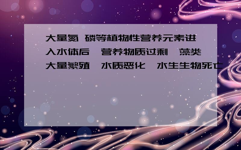 大量氮 磷等植物性营养元素进入水体后,营养物质过剩,藻类大量繁殖,水质恶化,水生生物死亡,一般称为什么?A.富营养化B.湖泊酸化C.有毒物制污染