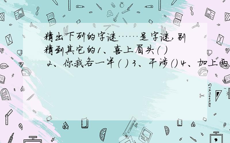 猜出下列的字谜……是字谜,别猜到其它的1、喜上眉头（ ） 2、你我各一半（ ） 3、干涉（） 4、加上两点就能飞 （）5、一只黑狗,不叫也不吼（） 6、综合门市（） 7、两人力大冲破天（）