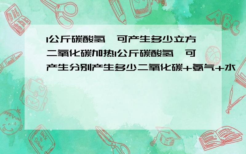 1公斤碳酸氢铵可产生多少立方二氧化碳加热1公斤碳酸氢铵可产生分别产生多少二氧化碳+氨气+水,要用克来表示,准确的加分!