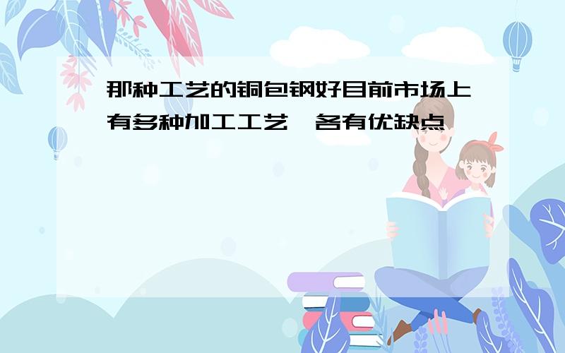 那种工艺的铜包钢好目前市场上有多种加工工艺,各有优缺点