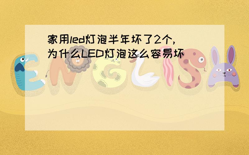 家用led灯泡半年坏了2个,为什么LED灯泡这么容易坏