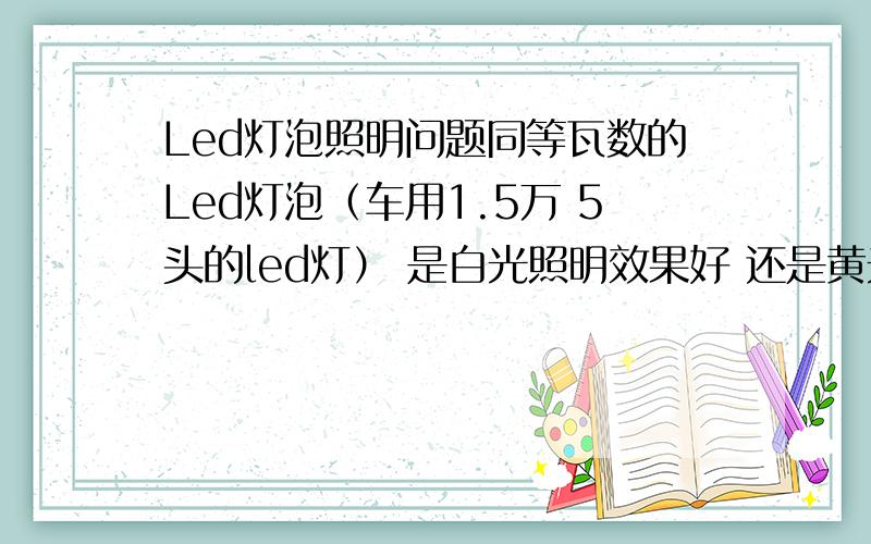 Led灯泡照明问题同等瓦数的Led灯泡（车用1.5万 5头的led灯） 是白光照明效果好 还是黄光照明效果好?