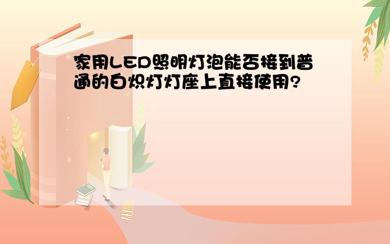 家用LED照明灯泡能否接到普通的白炽灯灯座上直接使用?