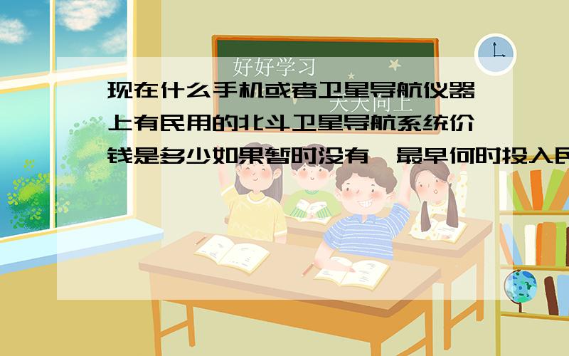 现在什么手机或者卫星导航仪器上有民用的北斗卫星导航系统价钱是多少如果暂时没有,最早何时投入民用?力挺中国创造支持北斗发展