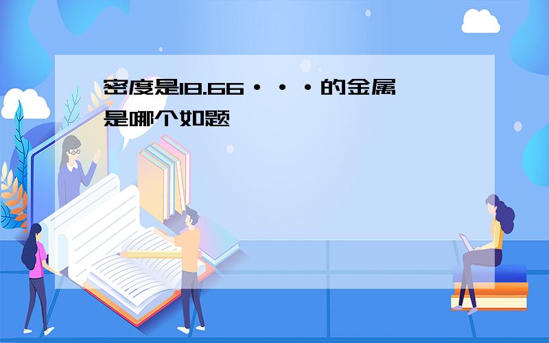 密度是18.66···的金属是哪个如题