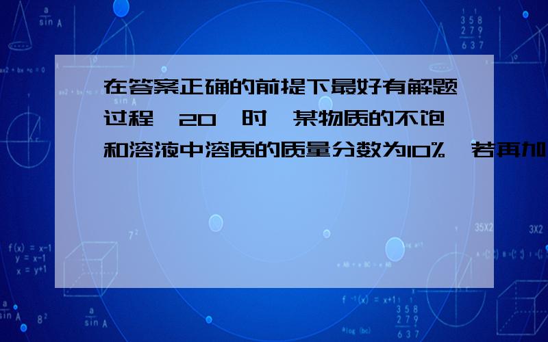 在答案正确的前提下最好有解题过程,20℃时,某物质的不饱和溶液中溶质的质量分数为10%,若再加入5g该物质或蒸发掉32.26g水,都可以成为饱和溶液.则该物质在20℃时的溶解度是（ ）A 13.4g B15.5g C