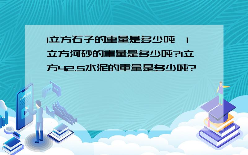 1立方石子的重量是多少吨,1立方河砂的重量是多少吨?1立方42.5水泥的重量是多少吨?