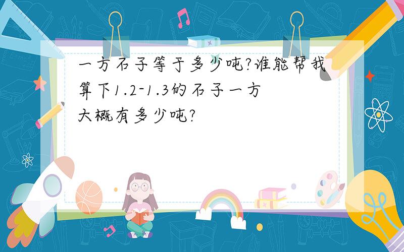 一方石子等于多少吨?谁能帮我算下1.2-1.3的石子一方大概有多少吨?