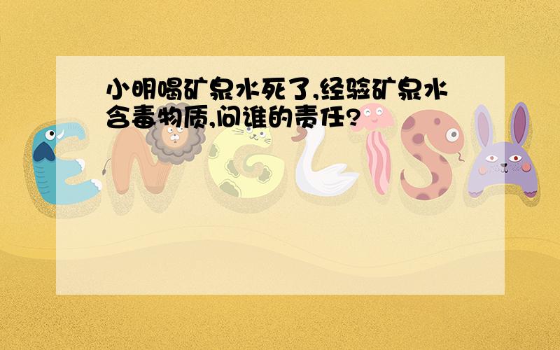 小明喝矿泉水死了,经验矿泉水含毒物质,问谁的责任?