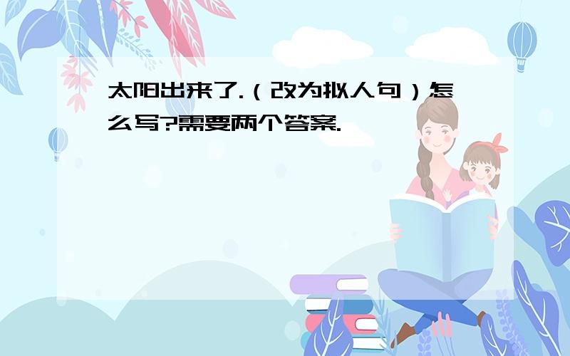 太阳出来了.（改为拟人句）怎么写?需要两个答案.