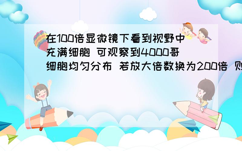 在100倍显微镜下看到视野中充满细胞 可观察到4000哥细胞均匀分布 若放大倍数换为200倍 则能看到多少个细胞