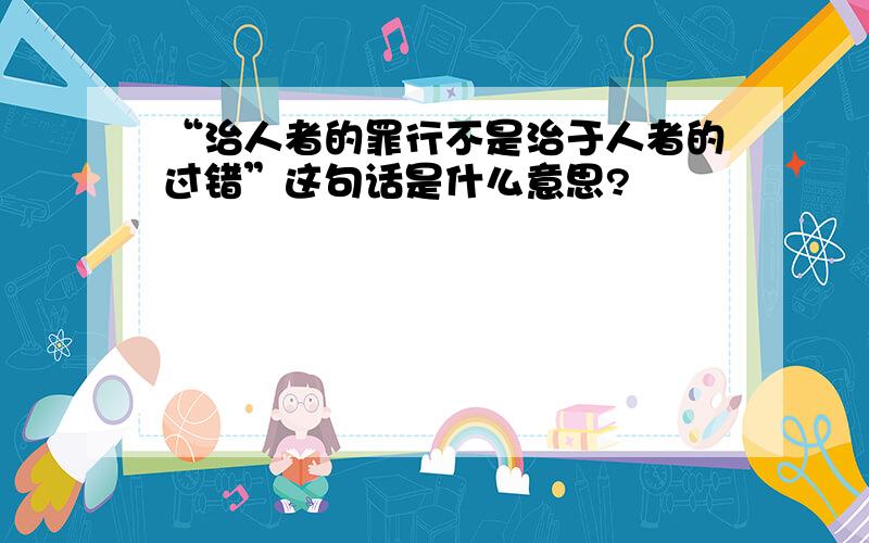 “治人者的罪行不是治于人者的过错”这句话是什么意思?