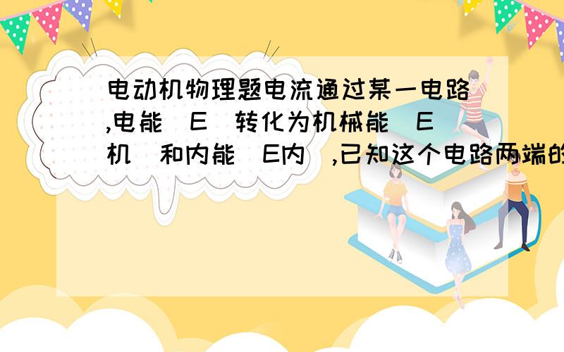 电动机物理题电流通过某一电路,电能（E）转化为机械能（E机）和内能（E内）,已知这个电路两端的电压为U,通过的电流为I,电路的电阻为R ,则在这段时间T内（）A E=U2/R乘T B E内=I2RT C E=UIT D E机