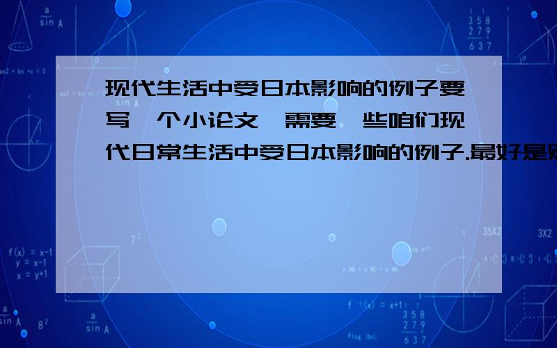 现代生活中受日本影响的例子要写一个小论文,需要一些咱们现代日常生活中受日本影响的例子.最好是贴近生活的例子.比如某一件器物发明或起源于自日本，然后传到中国，对咱们日常生活