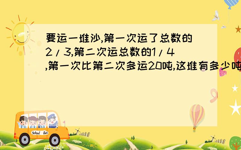 要运一堆沙,第一次运了总数的2/3,第二次运总数的1/4,第一次比第二次多运20吨,这堆有多少吨?用方程答