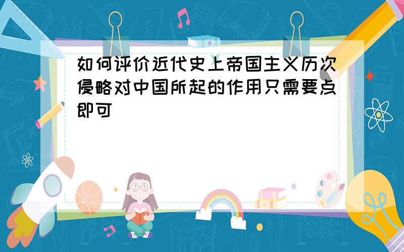 如何评价近代史上帝国主义历次侵略对中国所起的作用只需要点即可