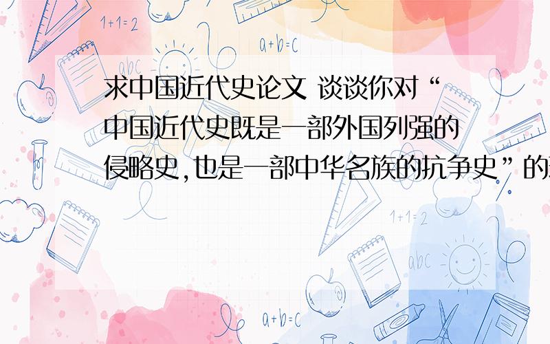 求中国近代史论文 谈谈你对“中国近代史既是一部外国列强的侵略史,也是一部中华名族的抗争史”的理谈谈你对“中国近代史既是一部外国列强的侵略史,也是一部中华名族的抗争史”的理