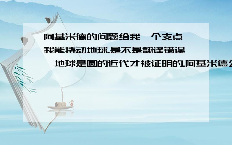 阿基米德的问题给我一个支点,我能撬动地球.是不是翻译错误,地球是圆的近代才被证明的.阿基米德公元钱的人就知道地球是圆的?