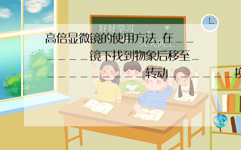 高倍显微镜的使用方法.在______镜下找到物象后移至__________转动______换上_______,此时视野光线_______________,视野范围________.换用______________________-使视野明亮.调节__________,使物象清晰.典型事例