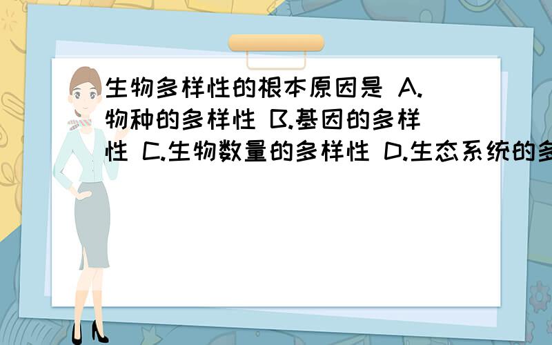 生物多样性的根本原因是 A.物种的多样性 B.基因的多样性 C.生物数量的多样性 D.生态系统的多样性生物多样性的根本原因是 A.物种的多样性 B.基因的多样性 C.生物数量的多样性D.生态系统的