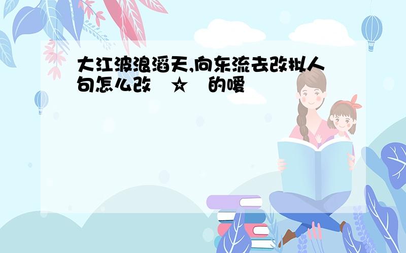 大江波浪滔天,向东流去改拟人句怎么改╰☆眞的嗳袮