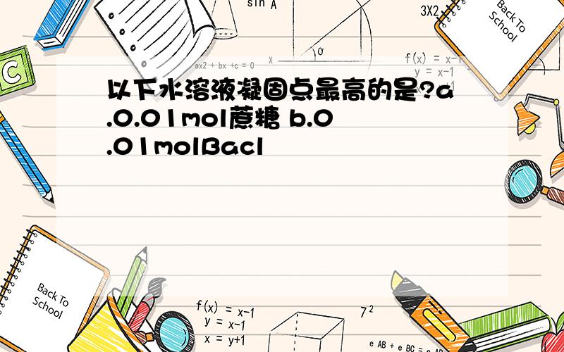 以下水溶液凝固点最高的是?a.0.01mol蔗糖 b.0.01molBacl