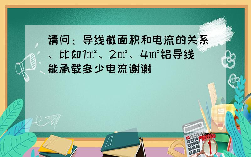 请问：导线截面积和电流的关系、比如1㎡、2㎡、4㎡铝导线能承载多少电流谢谢