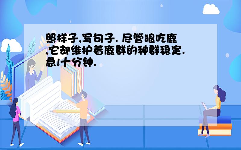 照样子,写句子. 尽管狼吃鹿,它却维护着鹿群的种群稳定.急!十分钟.