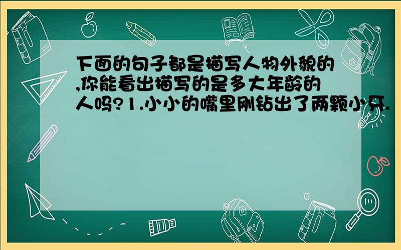 下面的句子都是描写人物外貌的,你能看出描写的是多大年龄的人吗?1.小小的嘴里刚钻出了两颗小牙.