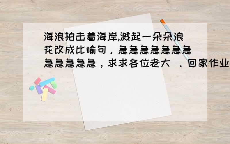 海浪拍击着海岸,溅起一朵朵浪花改成比喻句。急急急急急急急急急急急急，求求各位老大 。回家作业