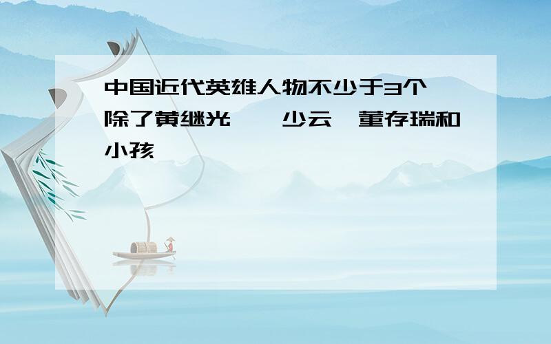 中国近代英雄人物不少于3个,除了黄继光、邱少云、董存瑞和小孩