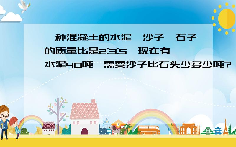 一种混凝土的水泥、沙子、石子的质量比是2:3:5,现在有水泥40吨,需要沙子比石头少多少吨?