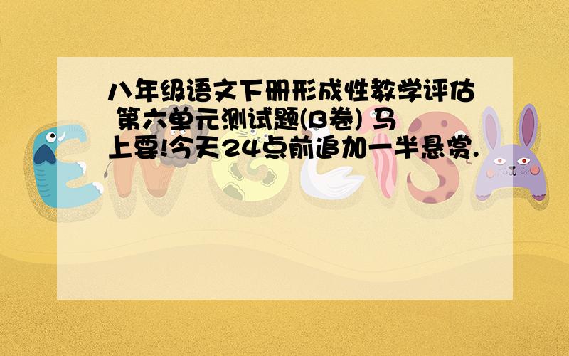 八年级语文下册形成性教学评估 第六单元测试题(B卷) 马上要!今天24点前追加一半悬赏.